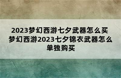 2023梦幻西游七夕武器怎么买 梦幻西游2023七夕锦衣武器怎么单独购买